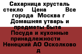 Сахарница хрусталь стекло  › Цена ­ 100 - Все города, Москва г. Домашняя утварь и предметы быта » Посуда и кухонные принадлежности   . Ненецкий АО,Осколково д.